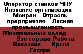 Оператор станков ЧПУ › Название организации ­ Мекран › Отрасль предприятия ­ Лесная промышленность › Минимальный оклад ­ 50 000 - Все города Работа » Вакансии   . Крым,Гаспра